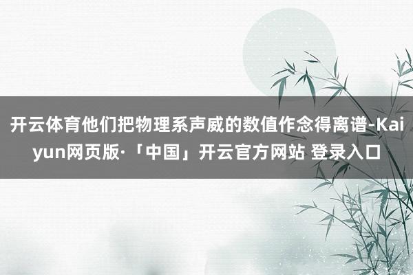 开云体育他们把物理系声威的数值作念得离谱-Kaiyun网页版·「中国」开云官方网站 登录入口