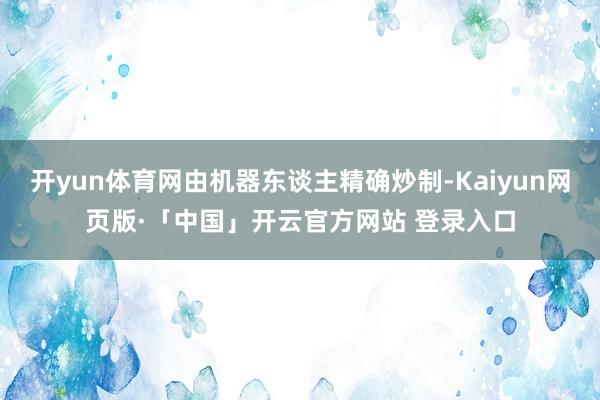 开yun体育网由机器东谈主精确炒制-Kaiyun网页版·「中国」开云官方网站 登录入口