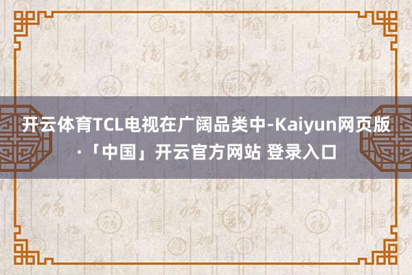 开云体育TCL电视在广阔品类中-Kaiyun网页版·「中国」开云官方网站 登录入口