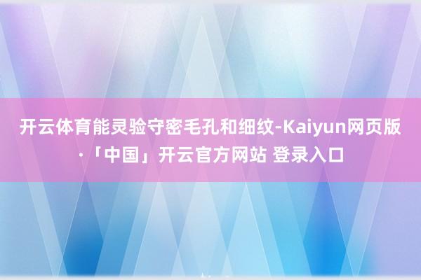 开云体育能灵验守密毛孔和细纹-Kaiyun网页版·「中国」开云官方网站 登录入口