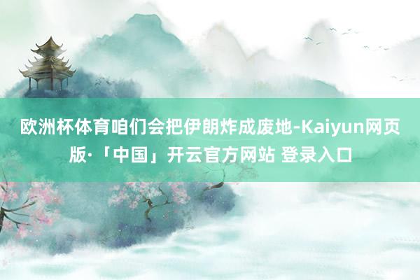 欧洲杯体育咱们会把伊朗炸成废地-Kaiyun网页版·「中国」开云官方网站 登录入口
