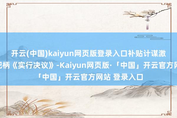 开云(中国)kaiyun网页版登录入口　　补贴计谋激励破费活力　　把柄《实行决议》-Kaiyun网页版·「中国」开云官方网站 登录入口