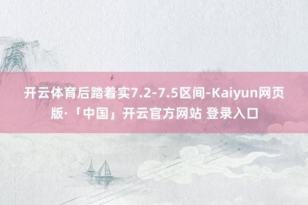 开云体育后踏着实7.2-7.5区间-Kaiyun网页版·「中国」开云官方网站 登录入口