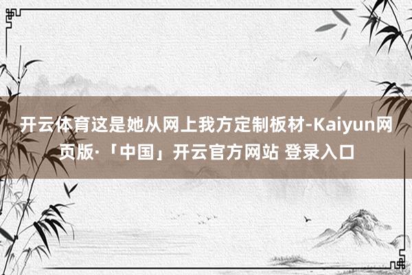 开云体育这是她从网上我方定制板材-Kaiyun网页版·「中国」开云官方网站 登录入口