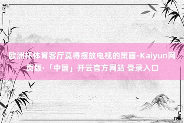 欧洲杯体育客厅莫得摆放电视的策画-Kaiyun网页版·「中国」开云官方网站 登录入口
