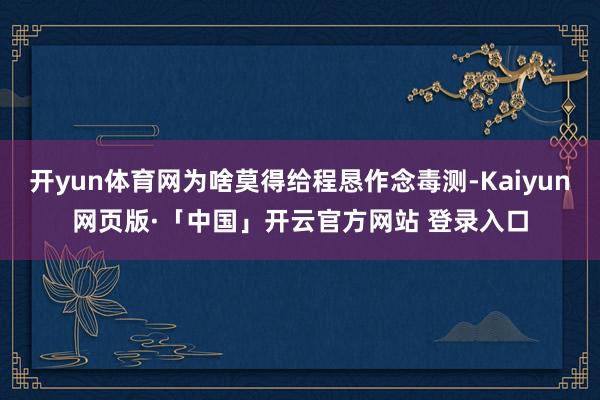 开yun体育网为啥莫得给程恳作念毒测-Kaiyun网页版·「中国」开云官方网站 登录入口