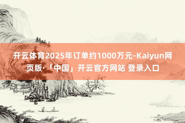 开云体育2025年订单约1000万元-Kaiyun网页版·「中国」开云官方网站 登录入口