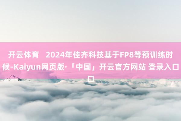 开云体育 2024年佳齐科技基于FP8等预训练时候-Kaiyun网页版·「中国」开云官方网站 登录入口