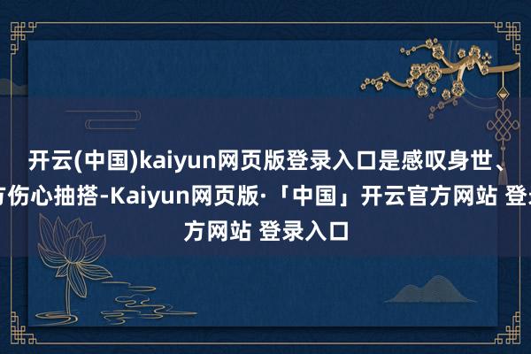 开云(中国)kaiyun网页版登录入口是感叹身世、为我方伤心抽搭-Kaiyun网页版·「中国」开云官方网站 登录入口