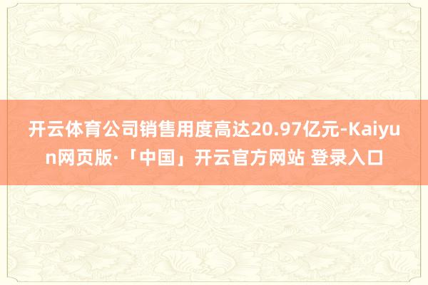 开云体育公司销售用度高达20.97亿元-Kaiyun网页版·「中国」开云官方网站 登录入口