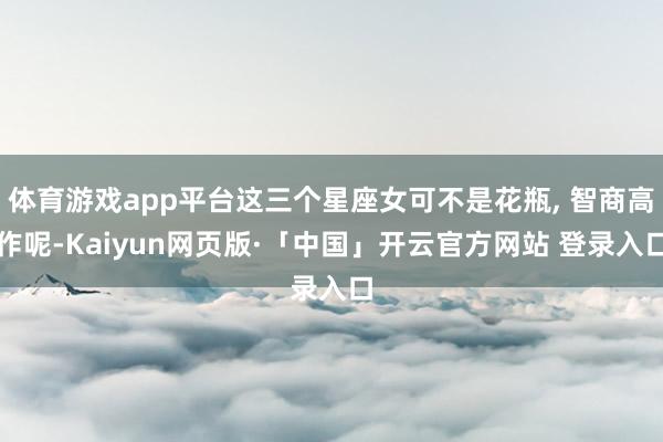 体育游戏app平台这三个星座女可不是花瓶, 智商高作呢-Kaiyun网页版·「中国」开云官方网站 登录入口