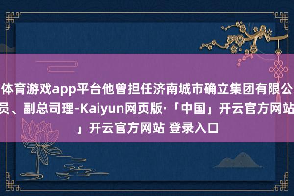 体育游戏app平台他曾担任济南城市确立集团有限公司党委委员、副总司理-Kaiyun网页版·「中国」开云官方网站 登录入口