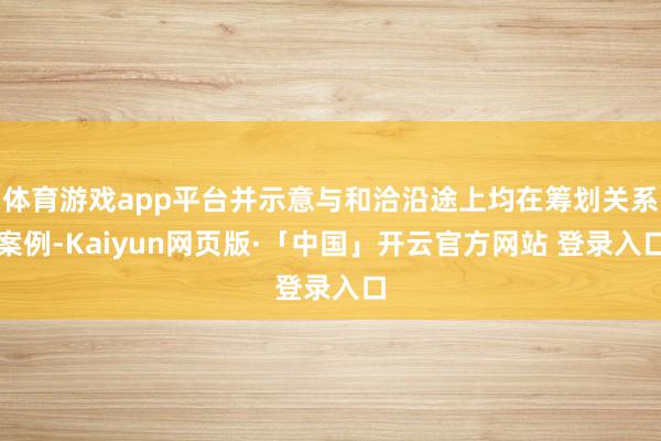 体育游戏app平台并示意与和洽沿途上均在筹划关系案例-Kaiyun网页版·「中国」开云官方网站 登录入口