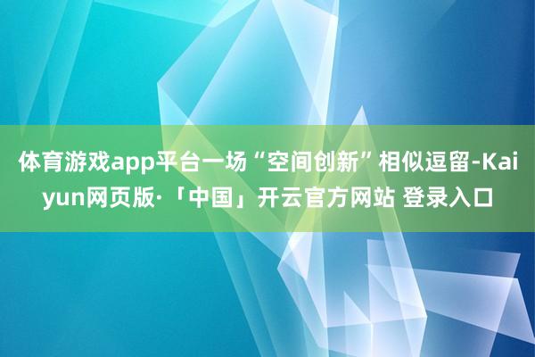 体育游戏app平台一场“空间创新”相似逗留-Kaiyun网页版·「中国」开云官方网站 登录入口
