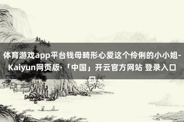体育游戏app平台钱母畸形心爱这个伶俐的小小姐-Kaiyun网页版·「中国」开云官方网站 登录入口