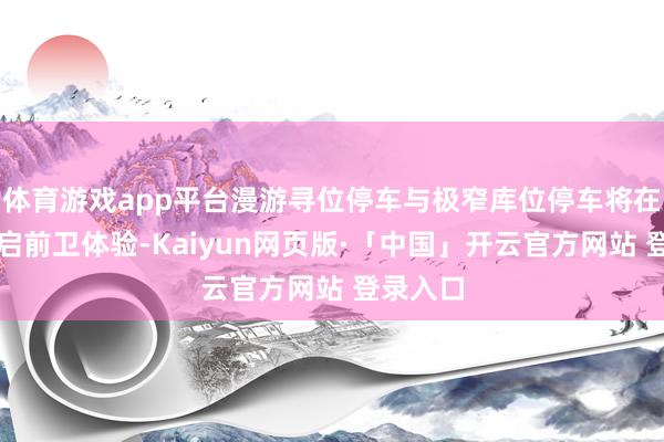 体育游戏app平台漫游寻位停车与极窄库位停车将在三月开启前卫体验-Kaiyun网页版·「中国」开云官方网站 登录入口