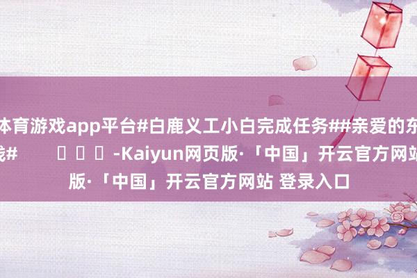 体育游戏app平台#白鹿义工小白完成任务##亲爱的东谈主皮客栈#        			-Kaiyun网页版·「中国」开云官方网站 登录入口