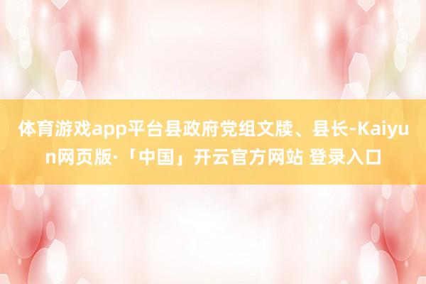 体育游戏app平台县政府党组文牍、县长-Kaiyun网页版·「中国」开云官方网站 登录入口