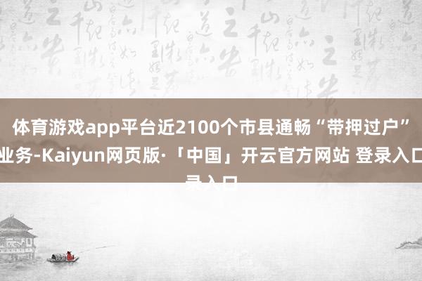 体育游戏app平台近2100个市县通畅“带押过户”业务-Kaiyun网页版·「中国」开云官方网站 登录入口