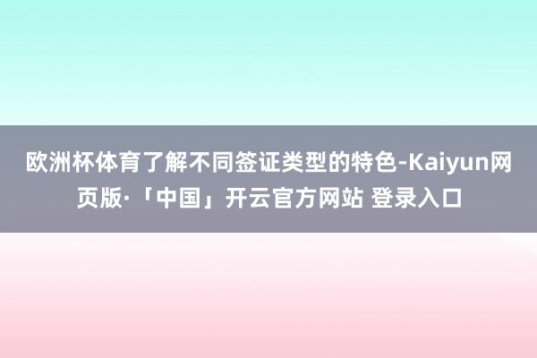 欧洲杯体育了解不同签证类型的特色-Kaiyun网页版·「中国」开云官方网站 登录入口