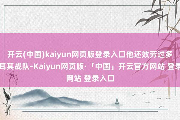开云(中国)kaiyun网页版登录入口他还效劳过多支土耳其战队-Kaiyun网页版·「中国」开云官方网站 登录入口