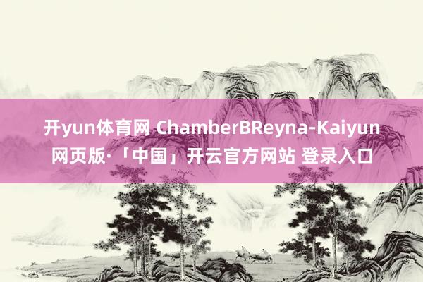开yun体育网 ChamberBReyna-Kaiyun网页版·「中国」开云官方网站 登录入口