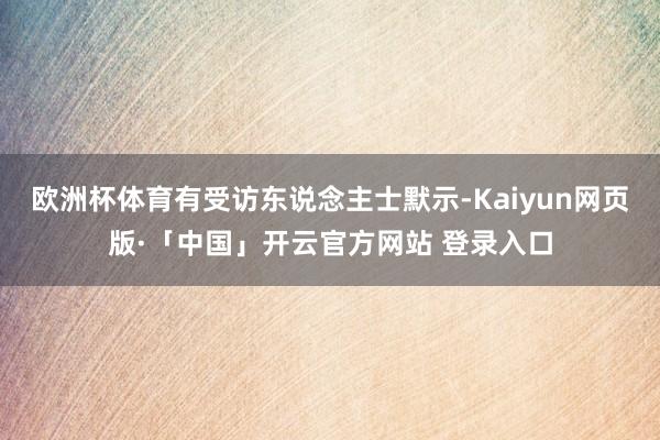 欧洲杯体育有受访东说念主士默示-Kaiyun网页版·「中国」开云官方网站 登录入口