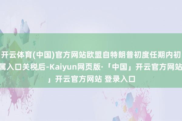 开云体育(中国)官方网站欧盟自特朗普初度任期内初始征收金属入口关税后-Kaiyun网页版·「中国」开云官方网站 登录入口