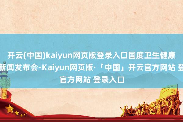 开云(中国)kaiyun网页版登录入口国度卫生健康委召开新闻发布会-Kaiyun网页版·「中国」开云官方网站 登录入口