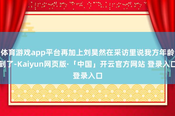 体育游戏app平台再加上刘昊然在采访里说我方年龄到了-Kaiyun网页版·「中国」开云官方网站 登录入口