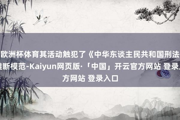欧洲杯体育其活动触犯了《中华东谈主民共和国刑法》推断模范-Kaiyun网页版·「中国」开云官方网站 登录入口