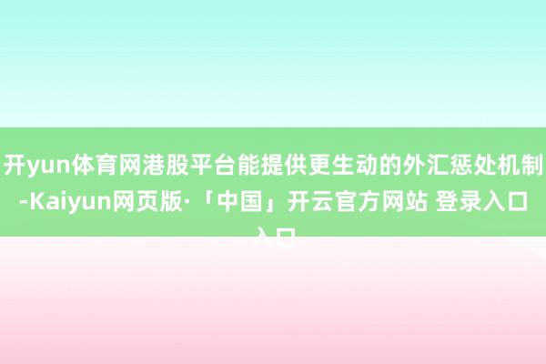 开yun体育网港股平台能提供更生动的外汇惩处机制-Kaiyun网页版·「中国」开云官方网站 登录入口