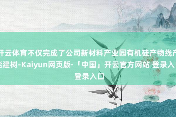 开云体育不仅完成了公司新材料产业园有机硅产物线产能建树-Kaiyun网页版·「中国」开云官方网站 登录入口
