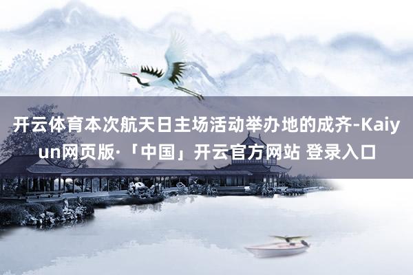 开云体育本次航天日主场活动举办地的成齐-Kaiyun网页版·「中国」开云官方网站 登录入口