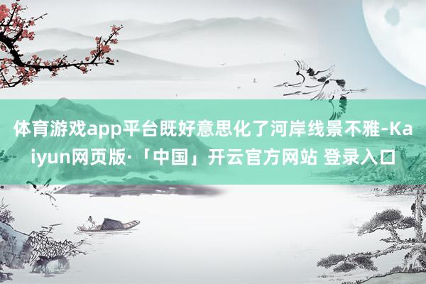体育游戏app平台既好意思化了河岸线景不雅-Kaiyun网页版·「中国」开云官方网站 登录入口