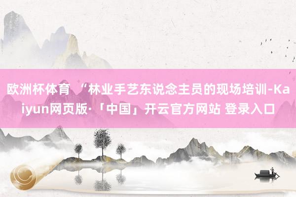 欧洲杯体育  “林业手艺东说念主员的现场培训-Kaiyun网页版·「中国」开云官方网站 登录入口