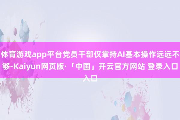 体育游戏app平台党员干部仅掌持AI基本操作远远不够-Kaiyun网页版·「中国」开云官方网站 登录入口