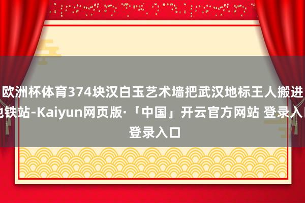欧洲杯体育374块汉白玉艺术墙把武汉地标王人搬进地铁站-Kaiyun网页版·「中国」开云官方网站 登录入口