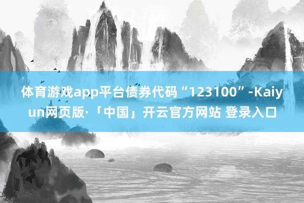 体育游戏app平台债券代码“123100”-Kaiyun网页版·「中国」开云官方网站 登录入口