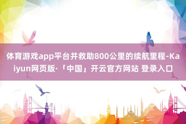 体育游戏app平台并救助800公里的续航里程-Kaiyun网页版·「中国」开云官方网站 登录入口