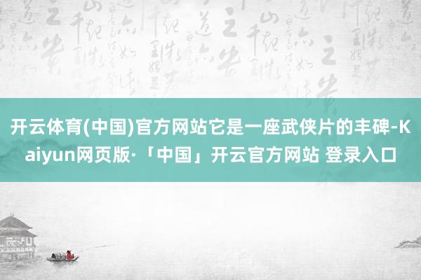 开云体育(中国)官方网站它是一座武侠片的丰碑-Kaiyun网页版·「中国」开云官方网站 登录入口