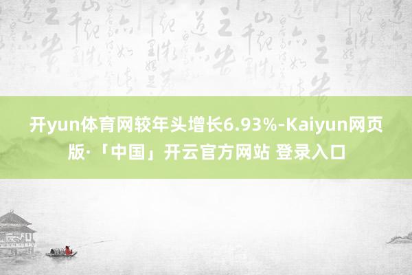 开yun体育网较年头增长6.93%-Kaiyun网页版·「中国」开云官方网站 登录入口