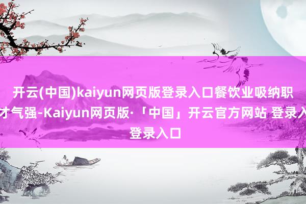 开云(中国)kaiyun网页版登录入口餐饮业吸纳职业才气强-Kaiyun网页版·「中国」开云官方网站 登录入口