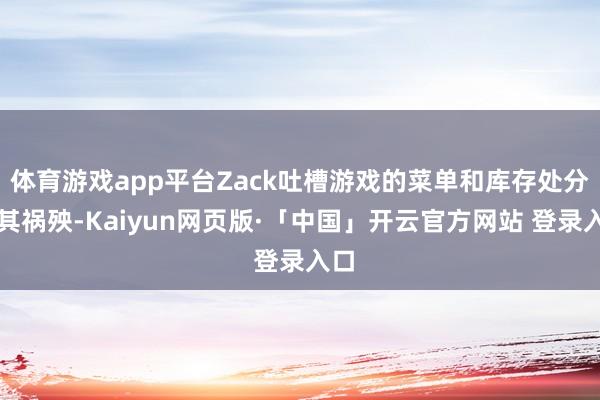 体育游戏app平台Zack吐槽游戏的菜单和库存处分极其祸殃-Kaiyun网页版·「中国」开云官方网站 登录入口