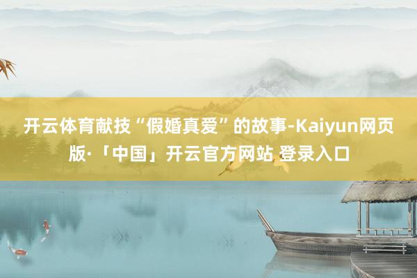 开云体育献技“假婚真爱”的故事-Kaiyun网页版·「中国」开云官方网站 登录入口