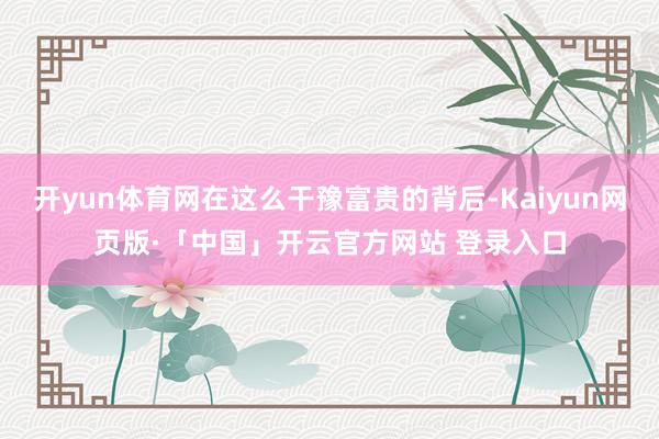 开yun体育网在这么干豫富贵的背后-Kaiyun网页版·「中国」开云官方网站 登录入口