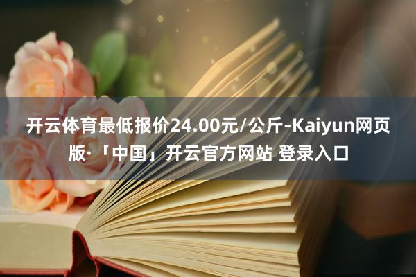 开云体育最低报价24.00元/公斤-Kaiyun网页版·「中国」开云官方网站 登录入口