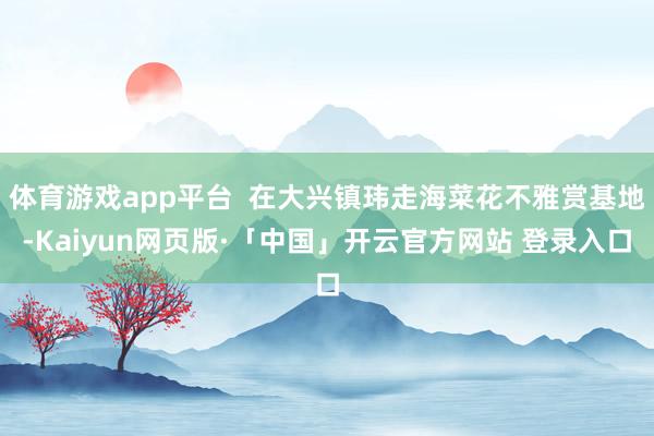 体育游戏app平台  在大兴镇玮走海菜花不雅赏基地-Kaiyun网页版·「中国」开云官方网站 登录入口