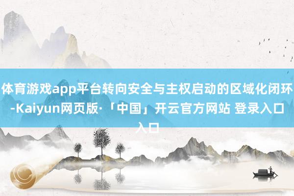 体育游戏app平台转向安全与主权启动的区域化闭环-Kaiyun网页版·「中国」开云官方网站 登录入口