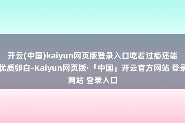开云(中国)kaiyun网页版登录入口吃着过瘾还能补充优质卵白-Kaiyun网页版·「中国」开云官方网站 登录入口